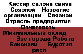 Кассир салона связи Связной › Название организации ­ Связной › Отрасль предприятия ­ Отчетность › Минимальный оклад ­ 30 000 - Все города Работа » Вакансии   . Бурятия респ.